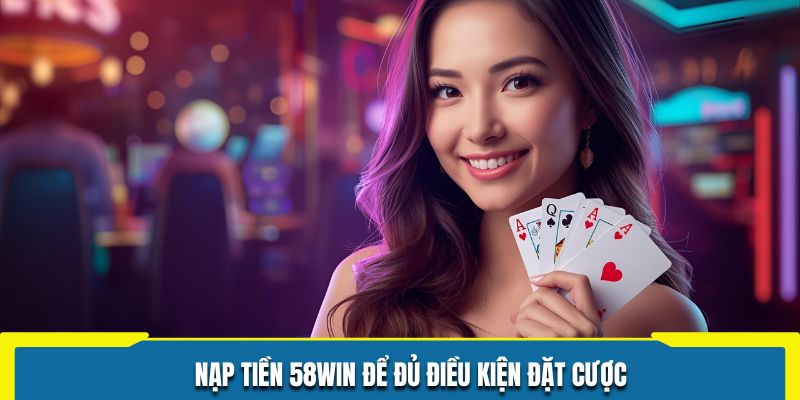 Nạp tiền 58WIN để đủ điều kiện đặt cược