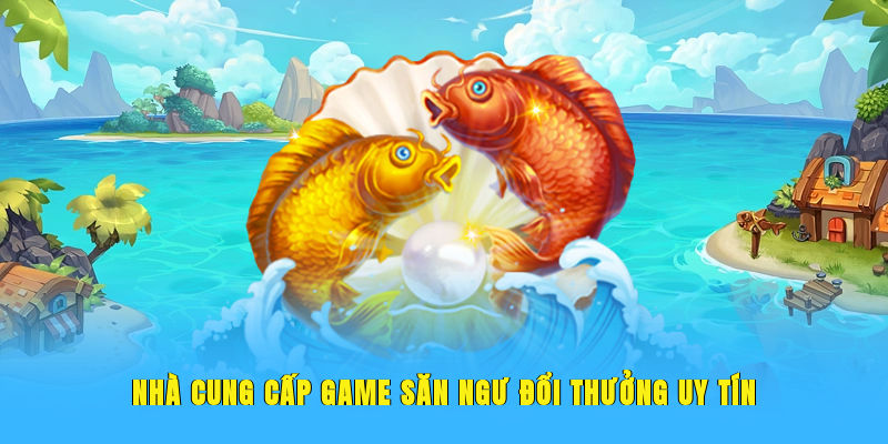 Nhà cung cấp game săn ngư đổi thưởng uy tín