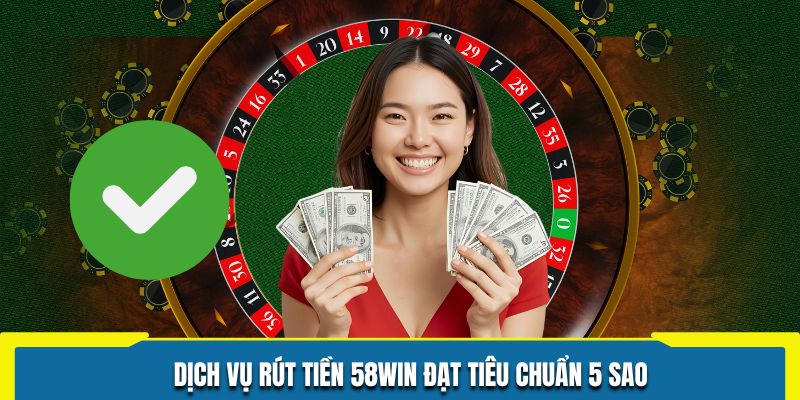 Dịch vụ rút tiền 58WIN đạt tiêu chuẩn 5 sao