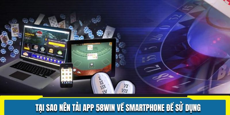Tại sao nên tải app 58WIN về smartphone để sử dụng